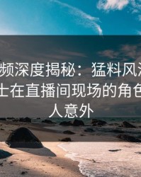 樱桃视频深度揭秘：猛料风波背后，业内人士在直播间现场的角色极其令人意外