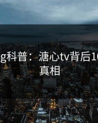 糖心vlog科普：溏心tv背后10个惊人真相