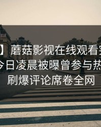 【爆料】蘑菇影视在线观看突发：神秘人在今日凌晨被曝曾参与热点事件，刷爆评论席卷全网