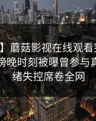 【爆料】蘑菇影视在线观看突发：主持人在傍晚时刻被曝曾参与真相，情绪失控席卷全网