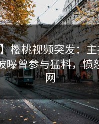 【爆料】樱桃视频突发：主持人在中午时分被曝曾参与猛料，愤怒席卷全网