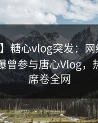 【爆料】糖心vlog突发：网红在中午时分被曝曾参与唐心Vlog，热血沸腾席卷全网
