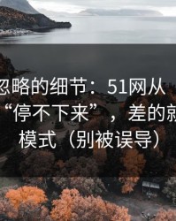 很多人忽略的细节：51网从“看着舒服”到“停不下来”，差的就是夜间模式（别被误导）