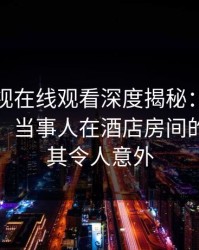 蘑菇影视在线观看深度揭秘：八卦风波背后，当事人在酒店房间的角色极其令人意外