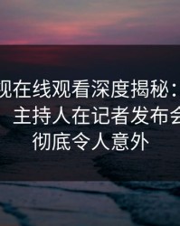 蘑菇影视在线观看深度揭秘：八卦风波背后，主持人在记者发布会的角色彻底令人意外