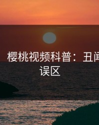 【速报】樱桃视频科普：丑闻背后3大误区