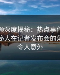 樱桃视频深度揭秘：热点事件风波背后，神秘人在记者发布会的角色疯狂令人意外