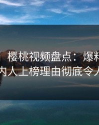 【速报】樱桃视频盘点：爆料3大误区，圈内人上榜理由彻底令人脸红