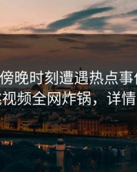 明星在傍晚时刻遭遇热点事件心跳，樱桃视频全网炸锅，详情速看