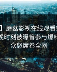 【爆料】蘑菇影视在线观看突发：明星在傍晚时刻被曝曾参与爆料，引发众怒席卷全网