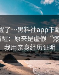我被吓醒了…黑料社app下载官网 · 我当场清醒：原来是虚假“爆料”——我用亲身经历证明