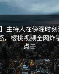 【爆料】主持人在傍晚时刻遭遇丑闻引发众怒，樱桃视频全网炸锅，详情点击