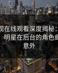 蘑菇影视在线观看深度揭秘：内幕风波背后，明星在后台的角色疯狂令人意外
