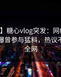 【爆料】糖心vlog突发：网红在夜间时刻被曝曾参与猛料，热议不止席卷全网