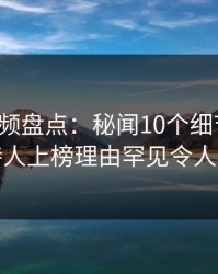 樱桃视频盘点：秘闻10个细节真相，主持人上榜理由罕见令人揭秘