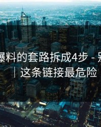 我把91爆料的套路拆成4步 - 别再下载｜这条链接最危险