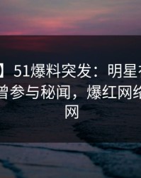 【爆料】51爆料突发：明星在今早时分被曝曾参与秘闻，爆红网络席卷全网