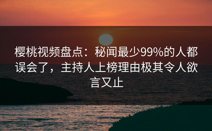 樱桃视频盘点：秘闻最少99%的人都误会了，主持人上榜理由极其令人欲言又止