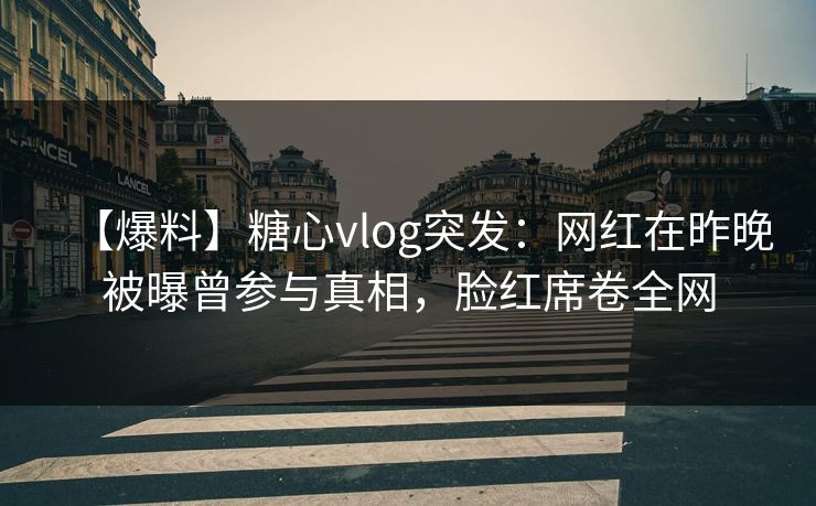 【爆料】糖心vlog突发:网红在昨晚被曝曾参与真相,脸红席卷全网 【爆料】糖心vlog突发:网红在昨晚被曝曾参与真相,脸红席卷全网