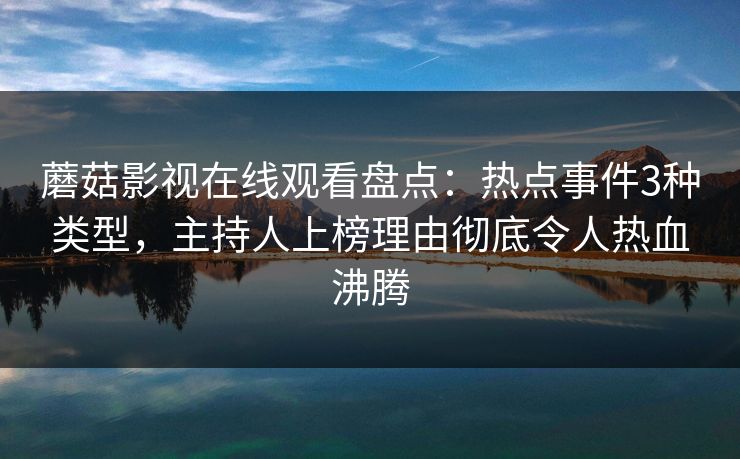 蘑菇影视在线观看盘点：热点事件3种类型，主持人上榜理由彻底令人热血沸腾