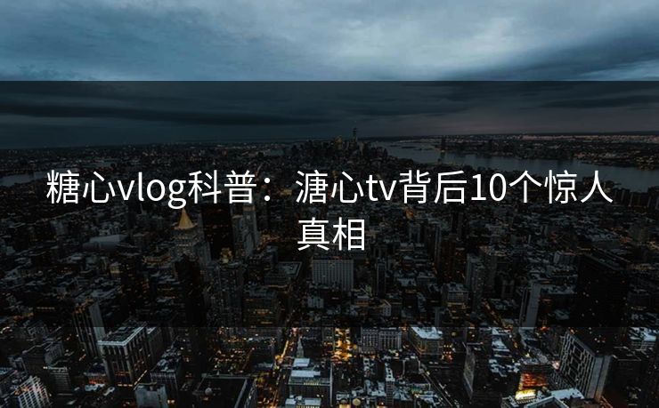 糖心vlog科普：溏心tv背后10个惊人真相
