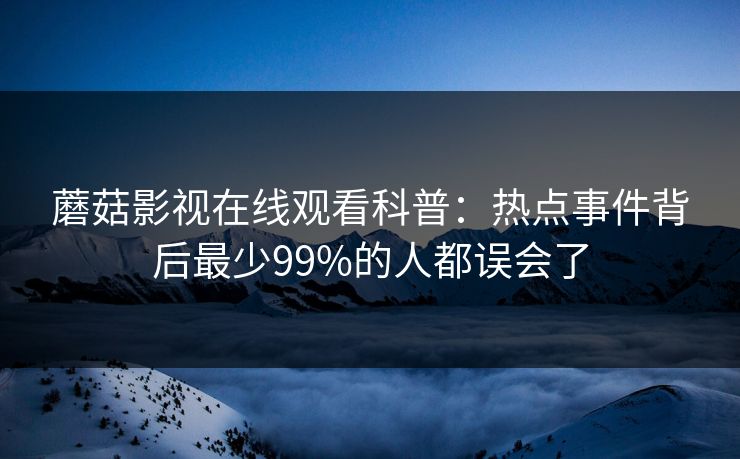 蘑菇影视在线观看科普：热点事件背后最少99%的人都误会了