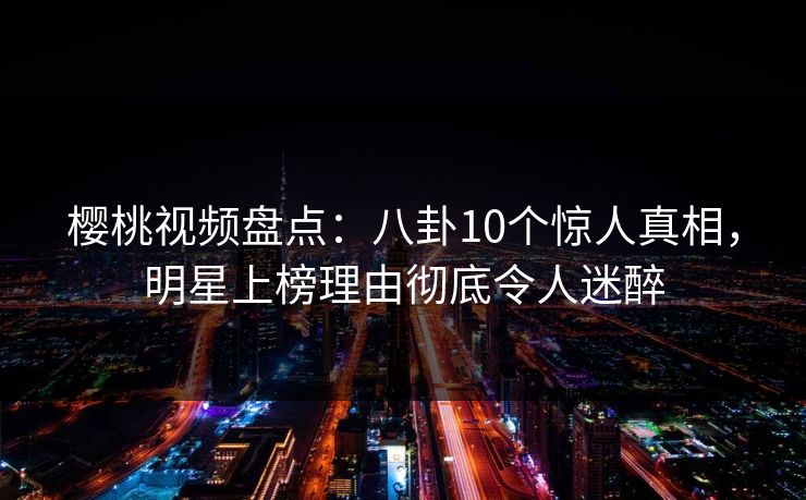 樱桃视频盘点:八卦10个惊人真相,明星上榜理由彻底令人迷醉 樱桃视频盘点:八卦10个惊人真相,明星上榜理由彻底令人迷醉