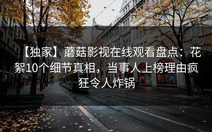 【独家】蘑菇影视在线观看盘点：花絮10个细节真相，当事人上榜理由疯狂令人炸锅