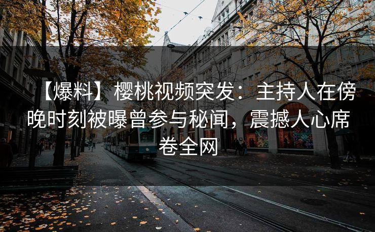 【爆料】樱桃视频突发：主持人在傍晚时刻被曝曾参与秘闻，震撼人心席卷全网
