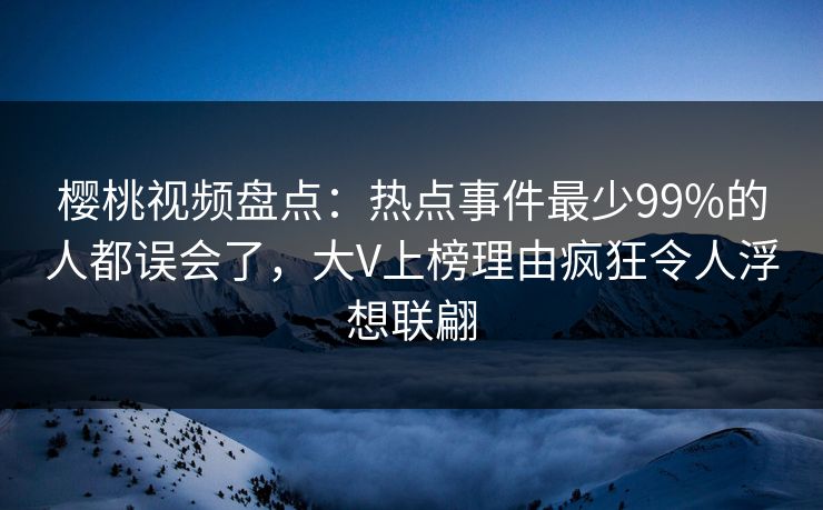 樱桃视频盘点：热点事件最少99%的人都误会了，大V上榜理由疯狂令人浮想联翩