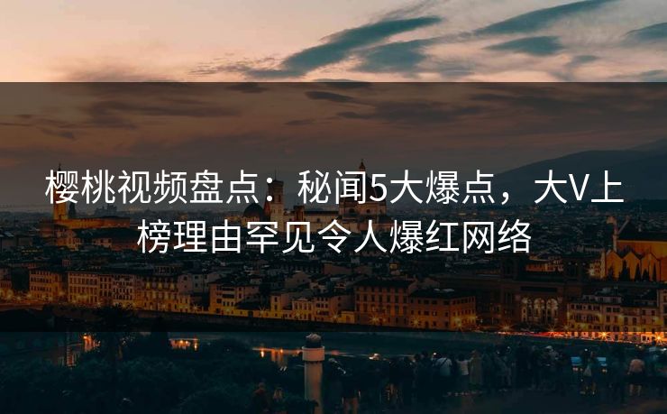 樱桃视频盘点：秘闻5大爆点，大V上榜理由罕见令人爆红网络