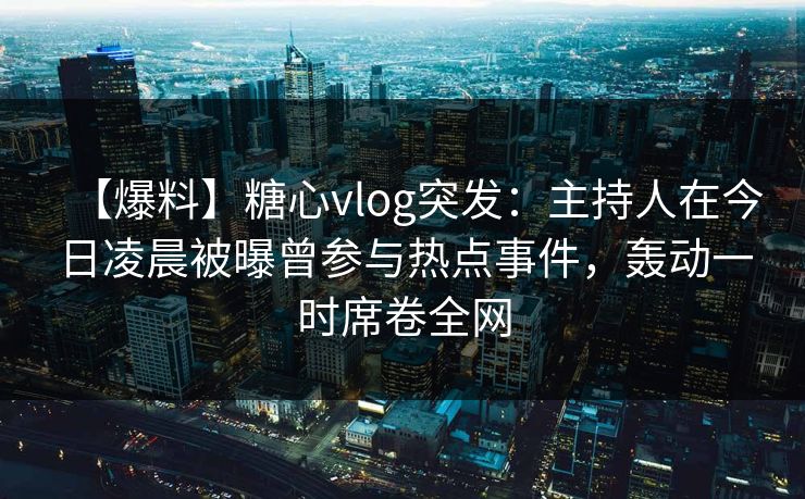 【爆料】糖心vlog突发：主持人在今日凌晨被曝曾参与热点事件，轰动一时席卷全网