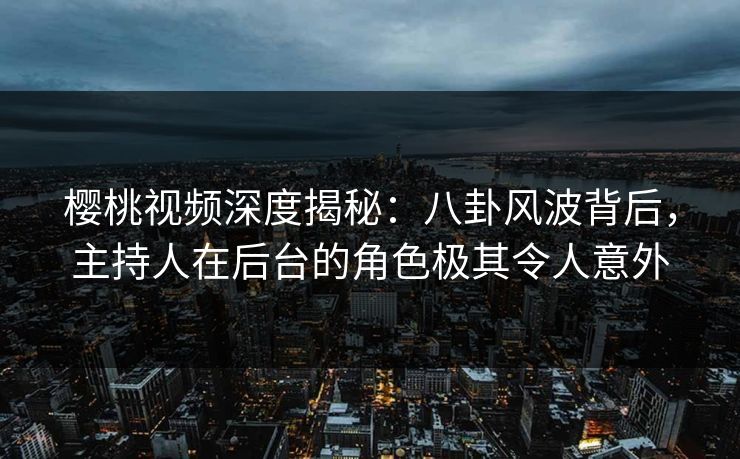 樱桃视频深度揭秘:八卦风波背后,主持人在后台的角色极其令人意外 樱桃视频深度揭秘:八卦风波背后,主持人在后台的角色极其令人意外