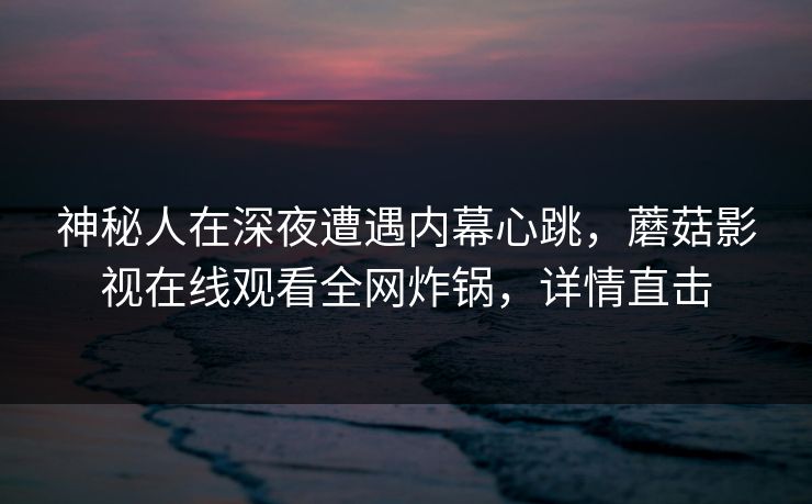神秘人在深夜遭遇内幕心跳，蘑菇影视在线观看全网炸锅，详情直击