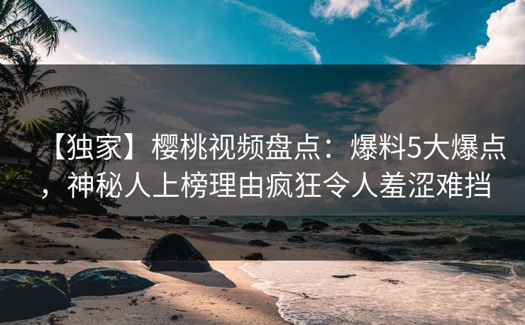 【独家】樱桃视频盘点:爆料5大爆点,神秘人上榜理由疯狂令人羞涩难挡 【独家】樱桃视频盘点:爆料5大爆点,神秘人上榜理由疯狂令人羞涩难挡