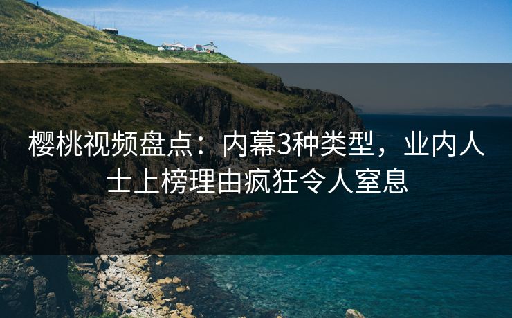 樱桃视频盘点：内幕3种类型，业内人士上榜理由疯狂令人窒息
