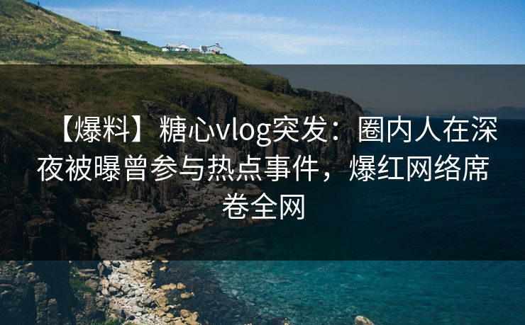 【爆料】糖心vlog突发：圈内人在深夜被曝曾参与热点事件，爆红网络席卷全网