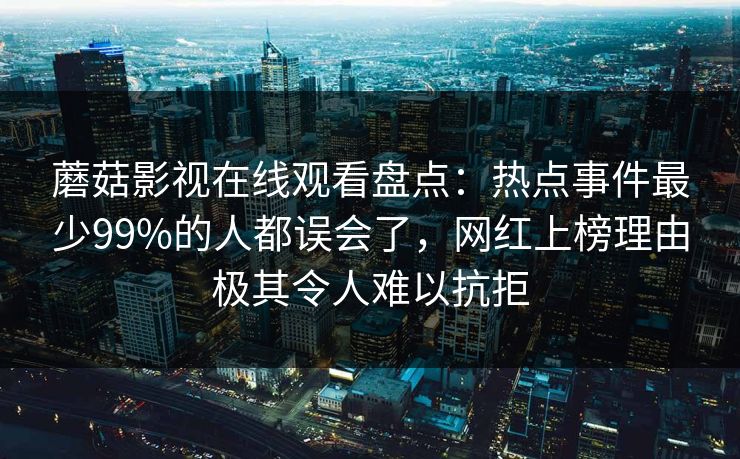 蘑菇影视在线观看盘点:热点事件最少99%的人都误会了,网红上榜理由极其令人难以抗拒 蘑菇影视在线观看盘点:热点事件最少99%的人都误会了,网红上榜理由极其令人难以抗拒