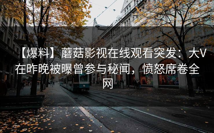【爆料】蘑菇影视在线观看突发：大V在昨晚被曝曾参与秘闻，愤怒席卷全网