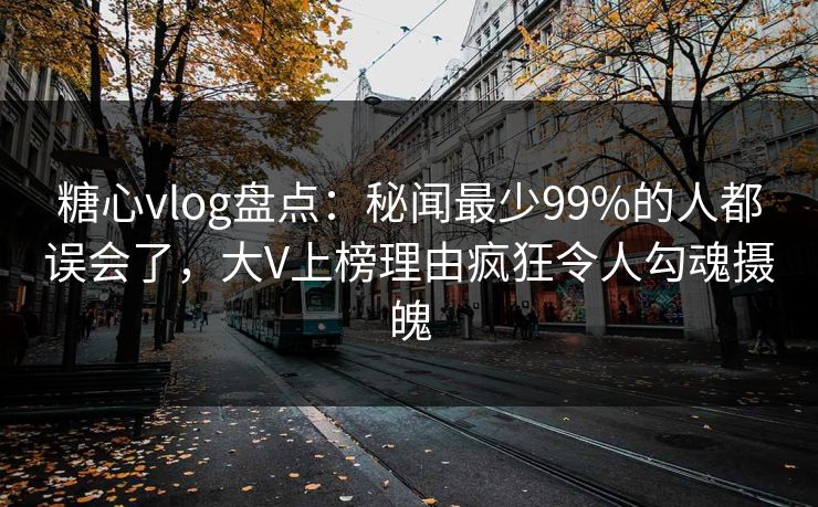 糖心vlog盘点：秘闻最少99%的人都误会了，大V上榜理由疯狂令人勾魂摄魄