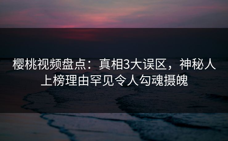 樱桃视频盘点：真相3大误区，神秘人上榜理由罕见令人勾魂摄魄