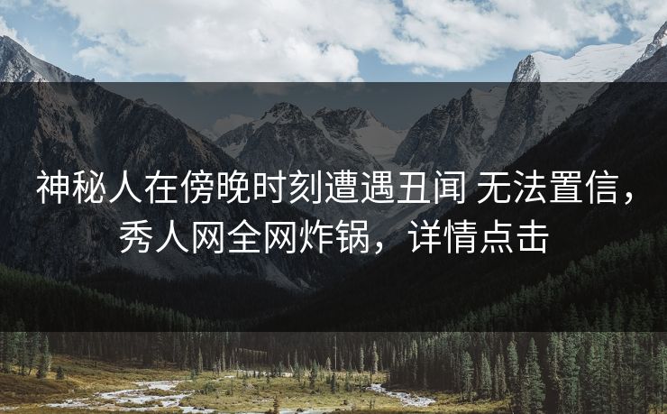 神秘人在傍晚时刻遭遇丑闻 无法置信，秀人网全网炸锅，详情点击