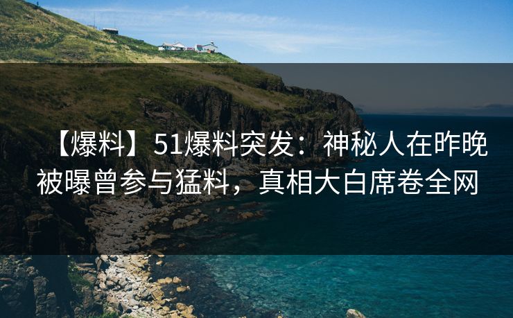 【爆料】51爆料突发：神秘人在昨晚被曝曾参与猛料，真相大白席卷全网