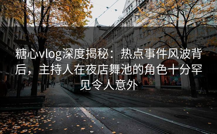 糖心vlog深度揭秘：热点事件风波背后，主持人在夜店舞池的角色十分罕见令人意外