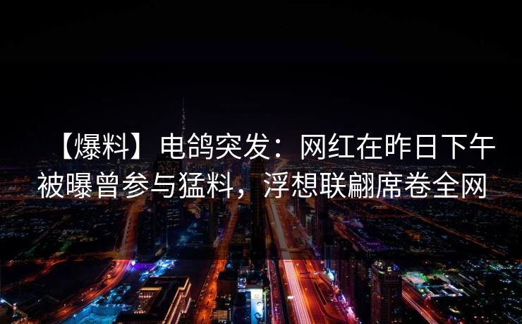 【爆料】电鸽突发：网红在昨日下午被曝曾参与猛料，浮想联翩席卷全网