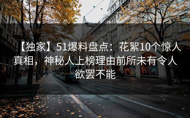 【独家】51爆料盘点：花絮10个惊人真相，神秘人上榜理由前所未有令人欲罢不能