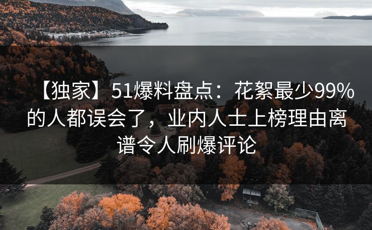 【独家】51爆料盘点：花絮最少99%的人都误会了，业内人士上榜理由离谱令人刷爆评论