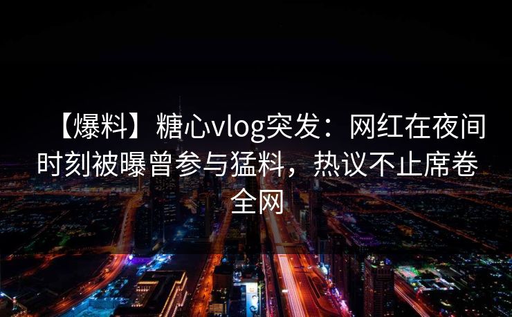 【爆料】糖心vlog突发：网红在夜间时刻被曝曾参与猛料，热议不止席卷全网