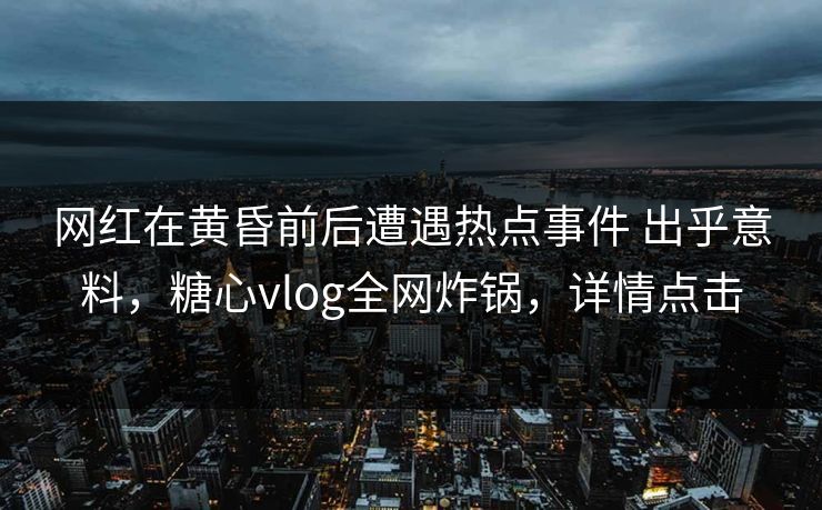 网红在黄昏前后遭遇热点事件 出乎意料,糖心vlog全网炸锅,详情点击 网红在黄昏前后遭遇热点事件 出乎意料,糖心vlog全网炸锅,详情点击
