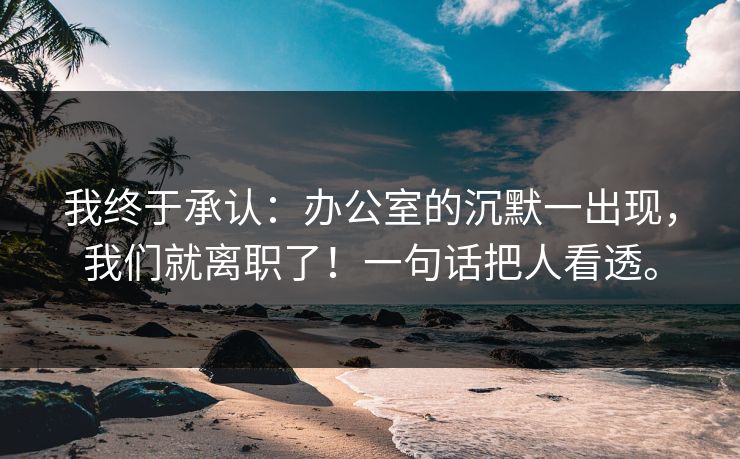 我终于承认：办公室的沉默一出现，我们就离职了！一句话把人看透。